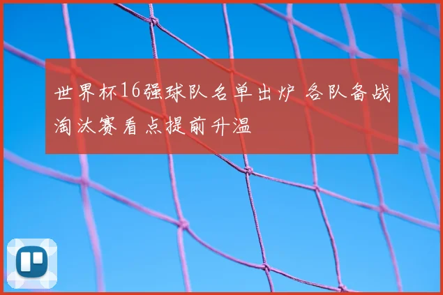 世界杯16强球队名单出炉 各队备战淘汰赛看点提前升温