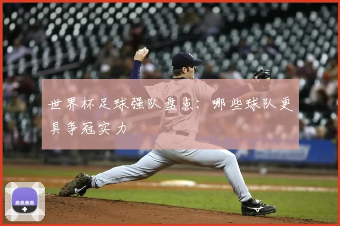 世界杯足球强队盘点:哪些球队更具争冠实力
