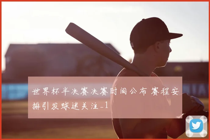 世界杯半决赛决赛时间公布 赛程安排引发球迷关注_1