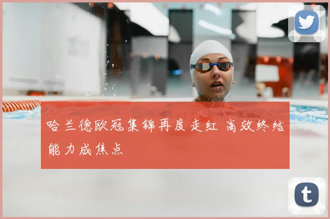 哈兰德欧冠集锦再度走红 高效终结能力成焦点