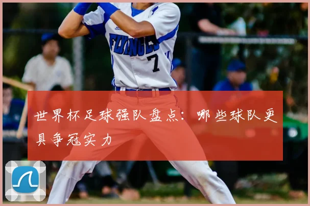 世界杯足球强队盘点:哪些球队更具争冠实力