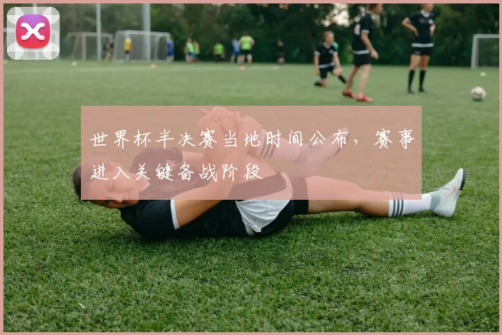 世界杯半决赛当地时间公布,赛事进入关键备战阶段
