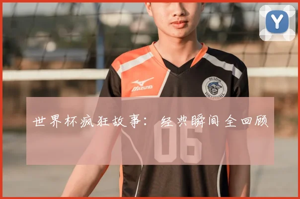 世界杯疯狂故事:经典瞬间全回顾