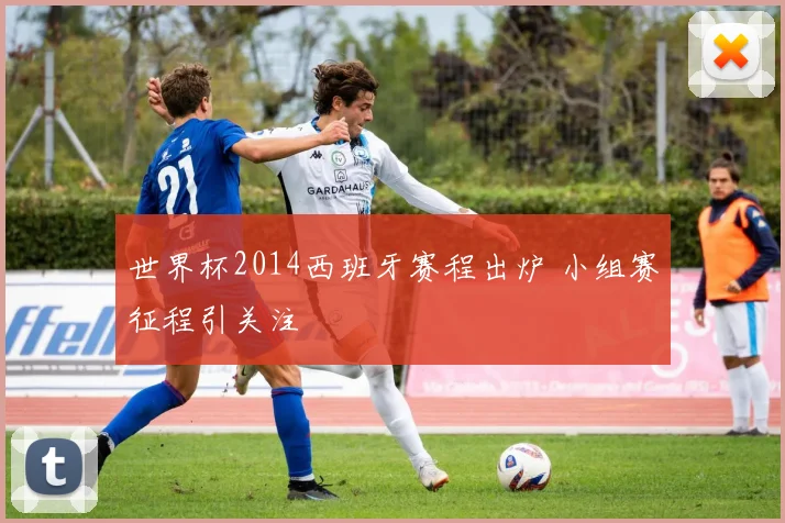 世界杯2014西班牙赛程出炉 小组赛征程引关注