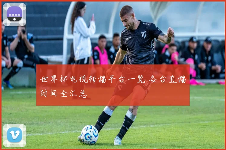 世界杯电视转播平台一览 各台直播时间全汇总