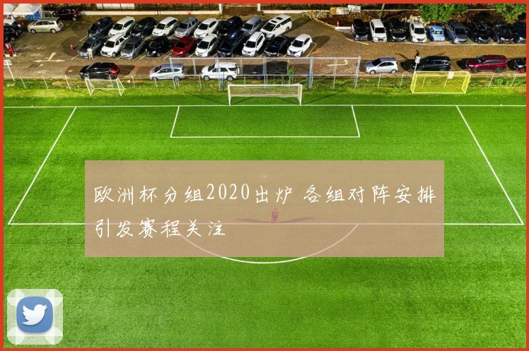 欧洲杯分组2020出炉 各组对阵安排引发赛程关注