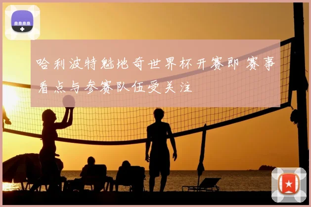 哈利波特魁地奇世界杯开赛即 赛事看点与参赛队伍受关注
