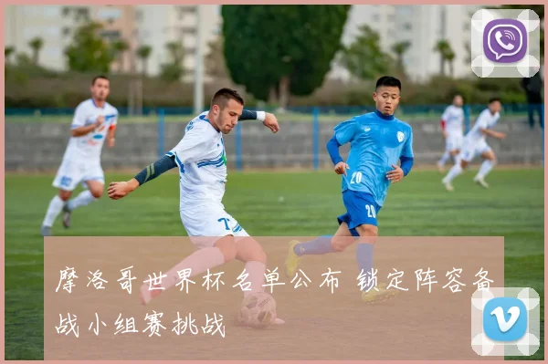 摩洛哥世界杯名单公布 锁定阵容备战小组赛挑战