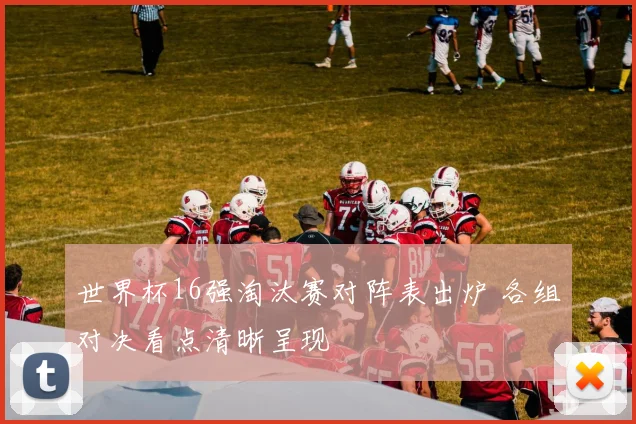 世界杯16强淘汰赛对阵表出炉 各组对决看点清晰呈现