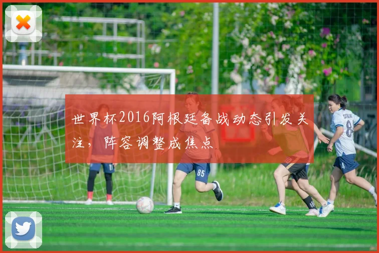 世界杯2016阿根廷备战动态引发关注,阵容调整成焦点