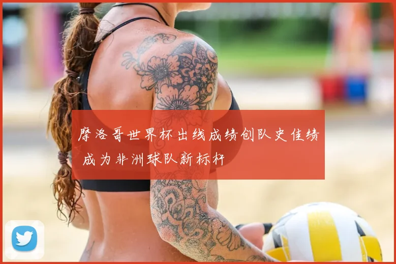 摩洛哥世界杯出线成绩创队史佳绩 成为非洲球队新标杆