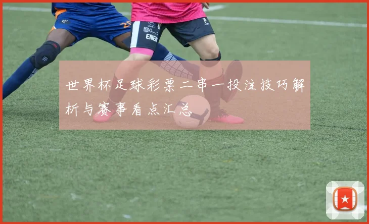 世界杯足球彩票二串一投注技巧解析与赛事看点汇总