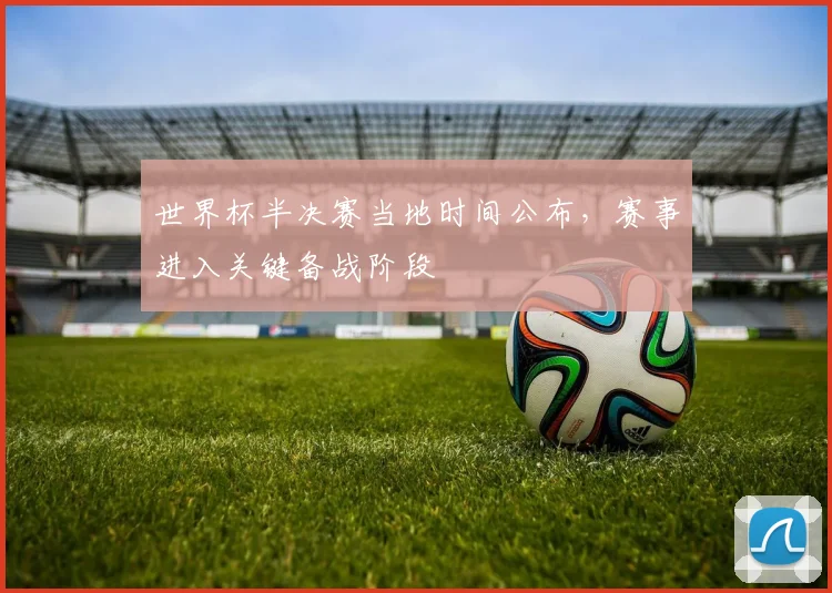 世界杯半决赛当地时间公布,赛事进入关键备战阶段
